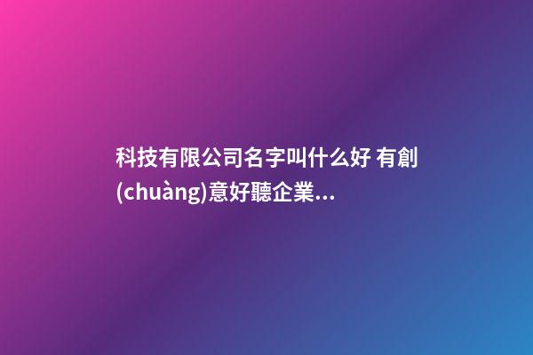 科技有限公司名字叫什么好 有創(chuàng)意好聽企業(yè)名稱,起名之家